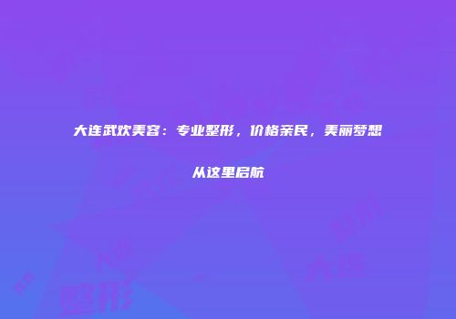 大连武欢美容：专业整形，价格亲民，美丽梦想从这里启航