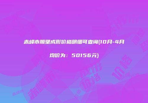 赤峰市腹壁成形价格明细可查询(10月-4月均价为：50156元)