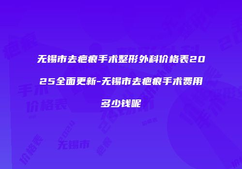 无锡市去疤痕手术整形外科价格表2025全面更新-无锡市去疤痕手术费用多少钱呢