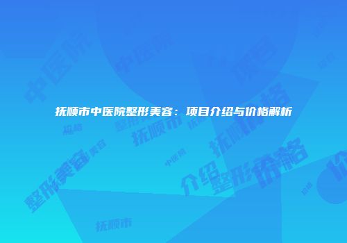 抚顺市中医院整形美容：项目介绍与价格解析