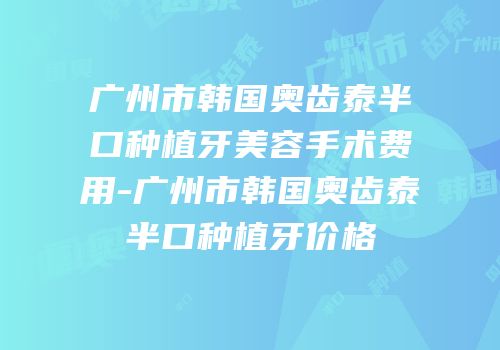 广州市韩国奥齿泰半口种植牙美容手术费用-广州市韩国奥齿泰半口种植牙价格