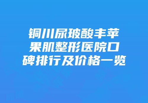 铜川尿玻酸丰苹果肌整形医院口碑排行及价格一览