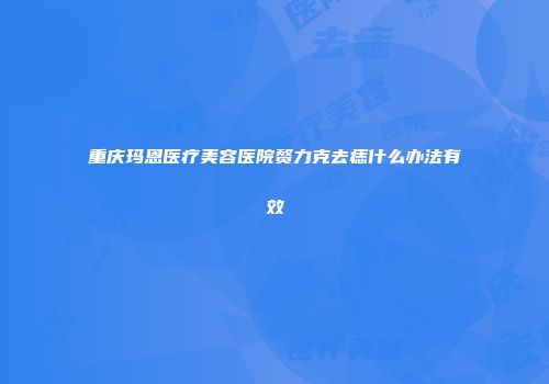 重庆玛恩医疗美容医院赘力克去痣什么办法有效