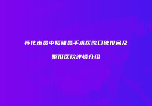 怀化市鼻中隔隆鼻手术医院口碑排名及整形医院详情介绍