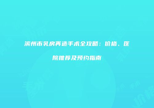 滨州市乳房再造手术全攻略：价格、医院推荐及预约指南