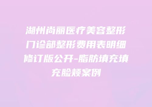 湖州尚丽医疗美容整形门诊部整形费用表明细修订版公开-脂肪填充填充脸颊案例