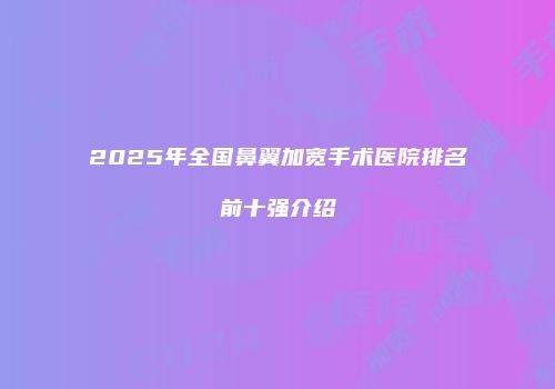 2025年全国鼻翼加宽手术医院排名前十强介绍