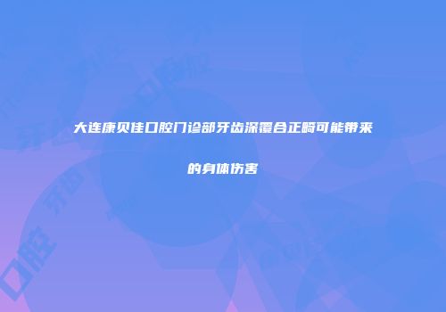 大连康贝佳口腔门诊部牙齿深覆合正畸可能带来的身体伤害