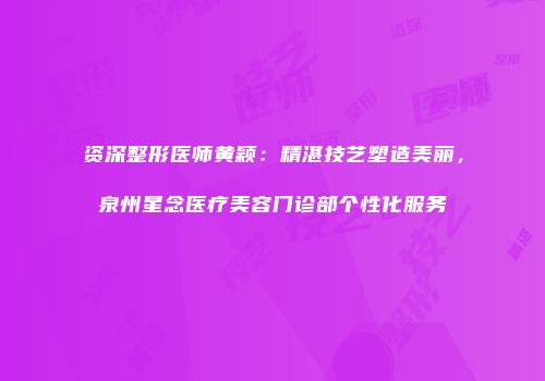 资深整形医师黄颖：精湛技艺塑造美丽，泉州星念医疗美容门诊部个性化服务