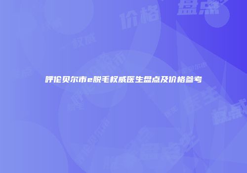 呼伦贝尔市e脱毛权威医生盘点及价格参考