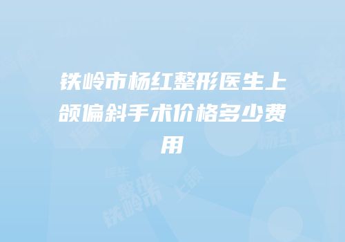 铁岭市杨红整形医生上颌偏斜手术价格多少费用