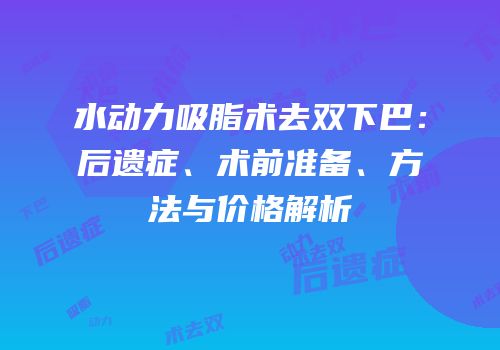 水动力吸脂术去双下巴：后遗症、术前准备、方法与价格解析