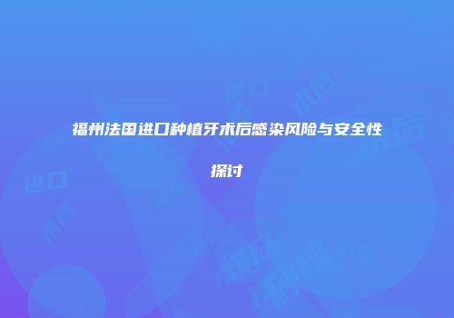 福州法国进口种植牙术后感染风险与安全性探讨