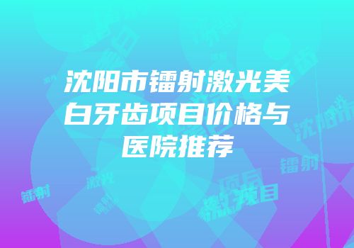 沈阳市镭射激光美白牙齿项目价格与医院推荐