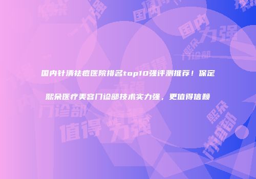 国内针清祛痘医院排名top10强评测推荐！保定熙朵医疗美容门诊部技术实力强，更值得信赖