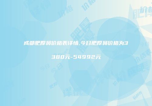 成都肥厚鼻价格表详情,今日肥厚鼻价格为3380元-54992元