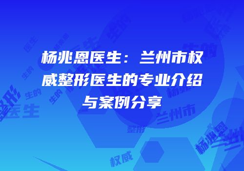 杨兆恩医生：兰州市权威整形医生的专业介绍与案例分享
