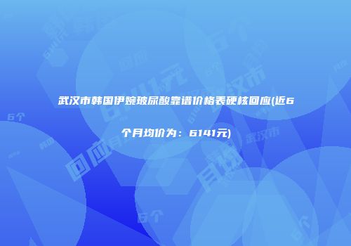武汉市韩国伊婉玻尿酸靠谱价格表硬核回应(近6个月均价为：6141元)