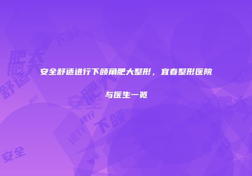 安全舒适进行下颌角肥大整形，宜春整形医院与医生一览