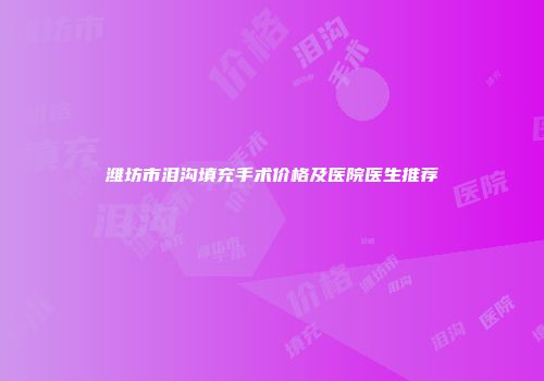 潍坊市泪沟填充手术价格及医院医生推荐