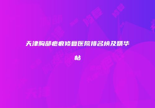 天津胸部疤痕修复医院排名榜及精华帖