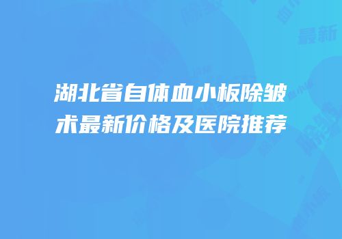 湖北省自体血小板除皱术最新价格及医院推荐