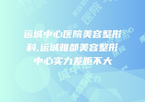 运城中心医院美容整形科,运城雅都美容整形中心实力差距不大