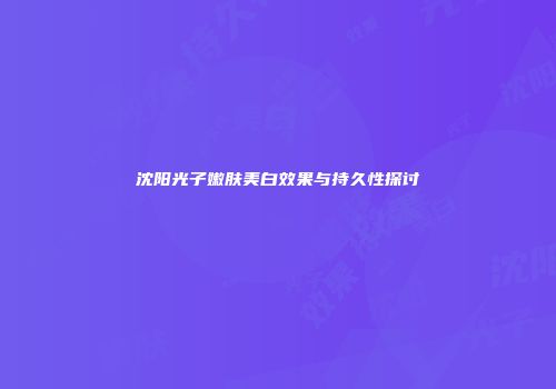 沈阳光子嫩肤美白效果与持久性探讨