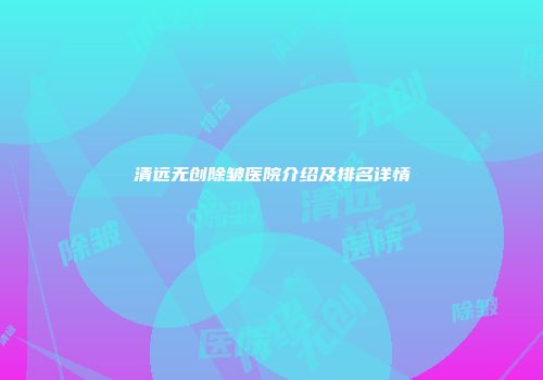 清远无创除皱医院介绍及排名详情