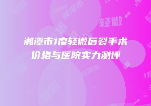 湘潭市1度轻微唇裂手术价格与医院实力测评