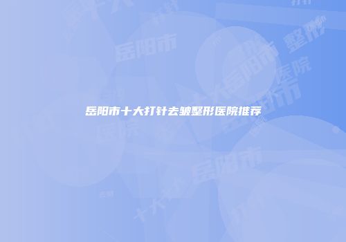 岳阳市十大打针去皱整形医院推荐