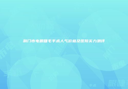 荆门市电眼睫毛手术人气价格及医院实力测评
