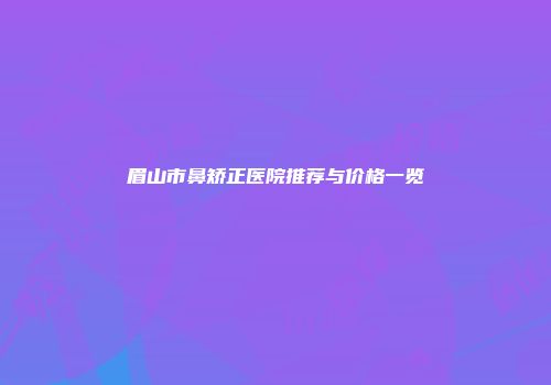 眉山市鼻矫正医院推荐与价格一览