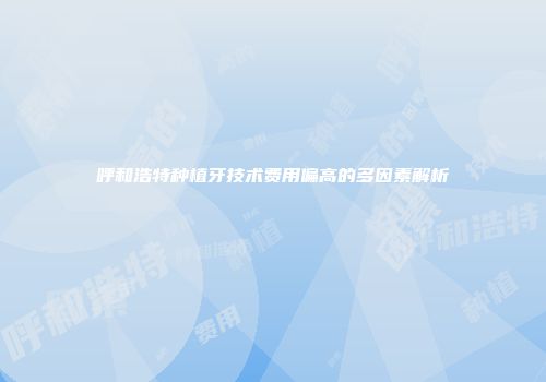 呼和浩特种植牙技术费用偏高的多因素解析