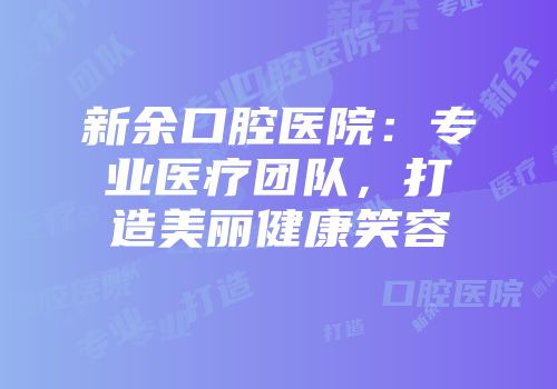 新余口腔医院：专业医疗团队，打造美丽健康笑容