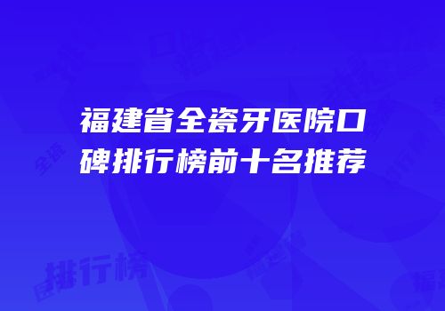 福建省全瓷牙医院口碑排行榜前十名推荐