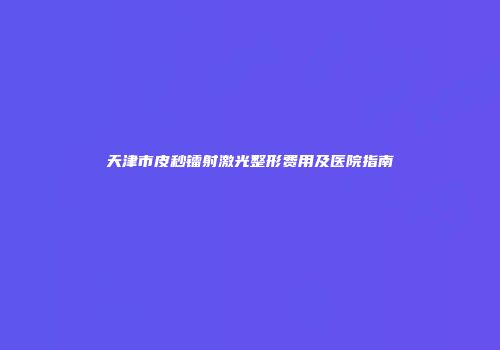 天津市皮秒镭射激光整形费用及医院指南