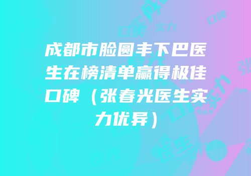 成都市脸圆丰下巴医生在榜清单赢得极佳口碑（张春光医生实力优异）