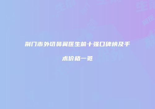 荆门市外切鼻翼医生前十强口碑榜及手术价格一览