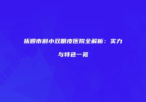 抚顺市割小双眼皮医院全解析：实力与特色一览