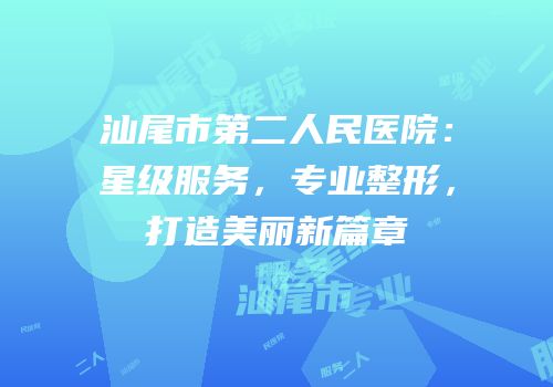 汕尾市第二人民医院：星级服务，专业整形，打造美丽新篇章