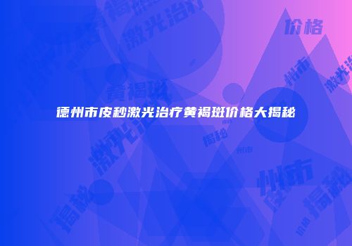 德州市皮秒激光治疗黄褐斑价格大揭秘