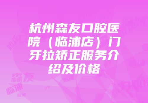 杭州森友口腔医院（临浦店）门牙拉矫正服务介绍及价格