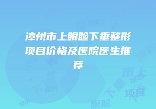 漳州市上眼睑下垂整形项目价格及医院医生推荐