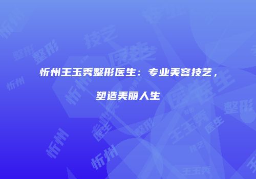 忻州王玉秀整形医生：专业美容技艺，塑造美丽人生