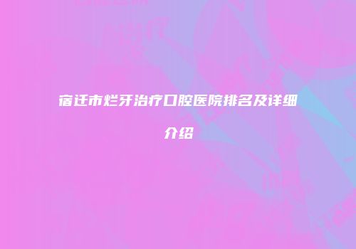 宿迁市烂牙治疗口腔医院排名及详细介绍
