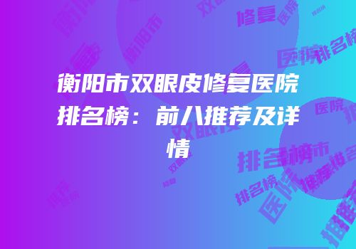 衡阳市双眼皮修复医院排名榜：前八推荐及详情