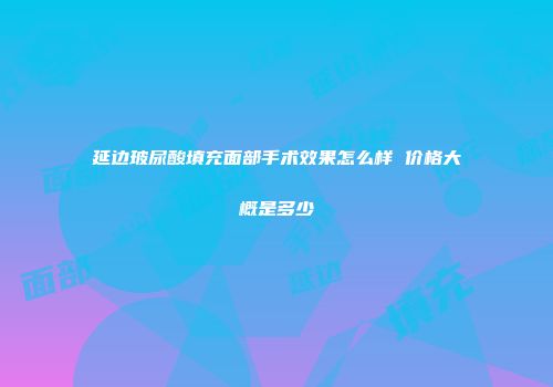 延边玻尿酸填充面部手术效果怎么样 价格大概是多少