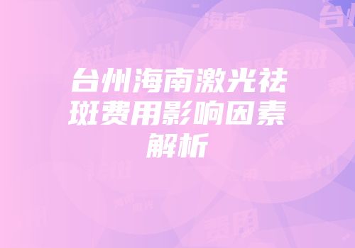 台州海南激光祛斑费用影响因素解析