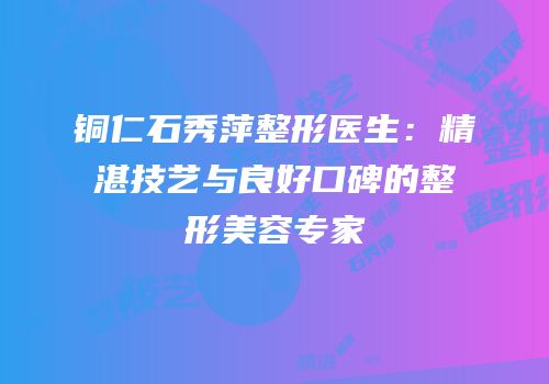 铜仁石秀萍整形医生：精湛技艺与良好口碑的整形美容专家